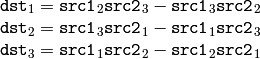 \begin{array}{l} \texttt{dst} _1 = \texttt{src1} _2 \texttt{src2} _3 - \texttt{src1} _3 \texttt{src2} _2 \\ \texttt{dst} _2 = \texttt{src1} _3 \texttt{src2} _1 - \texttt{src1} _1 \texttt{src2} _3 \\ \texttt{dst} _3 = \texttt{src1} _1 \texttt{src2} _2 - \texttt{src1} _2 \texttt{src2} _1 \end{array}