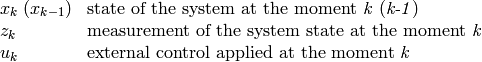 \begin{array}{l l} x_k \; (x_{k-1})&  \text{state of the system at the moment \emph{k} (\emph{k-1})} \\ z_k &  \text{measurement of the system state at the moment \emph{k}} \\ u_k &  \text{external control applied at the moment \emph{k}} \end{array}