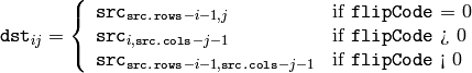 \texttt{dst} _{ij} = \forkthree{\texttt{src}_{\texttt{src.rows}-i-1,j} }{if \texttt{flipCode} = 0}
{ \texttt{src} _{i, \texttt{src.cols} -j-1}}{if \texttt{flipCode} > 0}
{ \texttt{src} _{ \texttt{src.rows} -i-1, \texttt{src.cols} -j-1}}{if \texttt{flipCode} < 0}