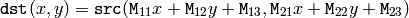 \texttt{dst} (x,y) = \texttt{src} ( \texttt{M} _{11} x + \texttt{M} _{12} y + \texttt{M} _{13}, \texttt{M} _{21} x + \texttt{M} _{22} y + \texttt{M} _{23})
