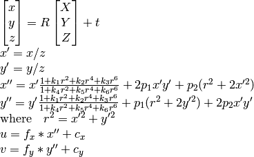 \begin{array}{l} \vecthree{x}{y}{z} = R  \vecthree{X}{Y}{Z} + t \\ x' = x/z \\ y' = y/z \\ x'' = x'  \frac{1 + k_1 r^2 + k_2 r^4 + k_3 r^6}{1 + k_4 r^2 + k_5 r^4 + k_6 r^6} + 2 p_1 x' y' + p_2(r^2 + 2 x'^2)  \\ y'' = y'  \frac{1 + k_1 r^2 + k_2 r^4 + k_3 r^6}{1 + k_4 r^2 + k_5 r^4 + k_6 r^6} + p_1 (r^2 + 2 y'^2) + 2 p_2 x' y'  \\ \text{where} \quad r^2 = x'^2 + y'^2  \\ u = f_x*x'' + c_x \\ v = f_y*y'' + c_y \end{array}