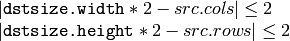 \begin{array}{l}
| \texttt{dstsize.width} *2-src.cols| \leq  2  \\ | \texttt{dstsize.height} *2-src.rows| \leq  2 \end{array}