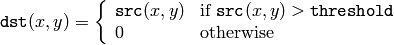 \texttt{dst} (x,y) =  \fork{\texttt{src}(x,y)}{if $\texttt{src}(x,y) > \texttt{threshold}$}{0}{otherwise}